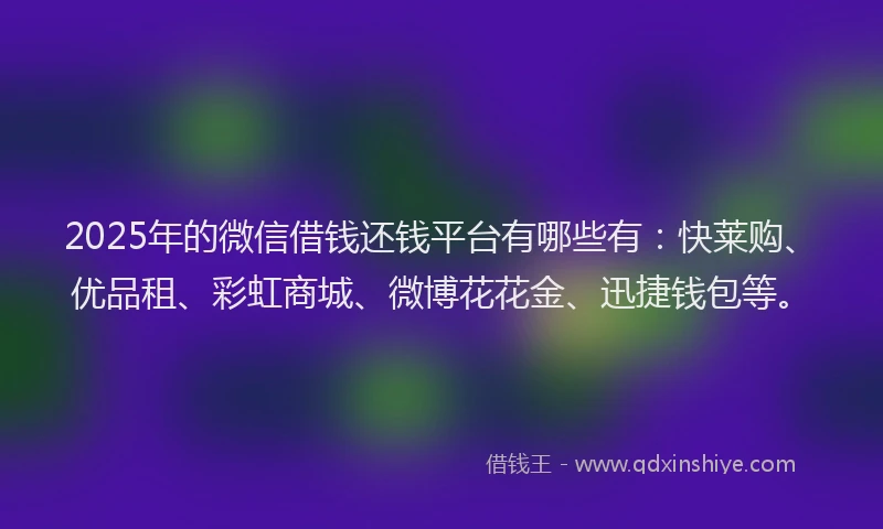 2025年的微信借钱还钱平台有哪些有：快莱购、优品租、彩虹商城、微博花花金、迅捷钱包等。