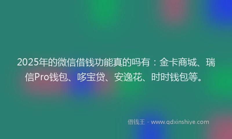 2025年的微信借钱功能真的吗有：金卡商城、瑞信Pro钱包、哆宝贷、安逸花、时时钱包等。