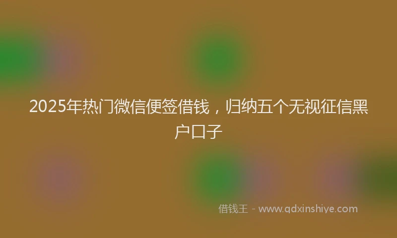 2025年热门微信便签借钱，归纳五个无视征信黑户口子