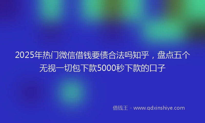 2025年热门微信借钱要债合法吗知乎,盘点五个无视一切包下款5000秒下款的口子