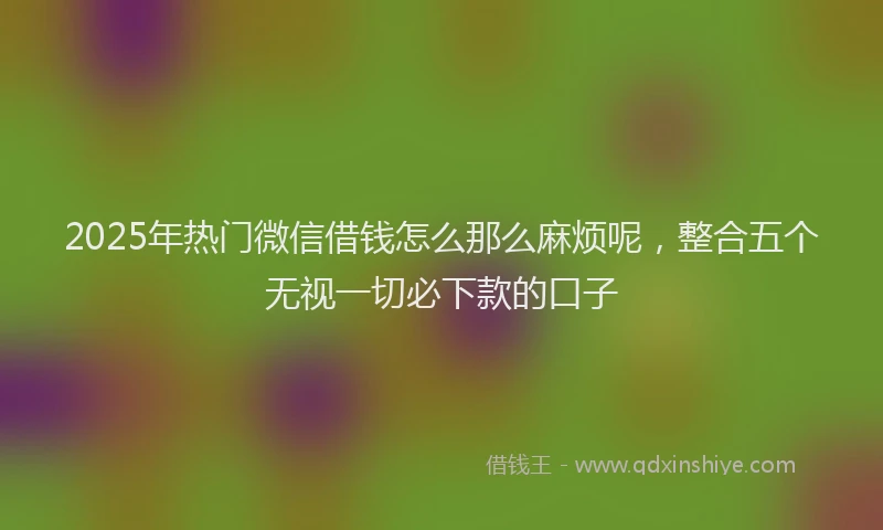 2025年热门微信借钱怎么那么麻烦呢,整合五个无视一切必下款的口子