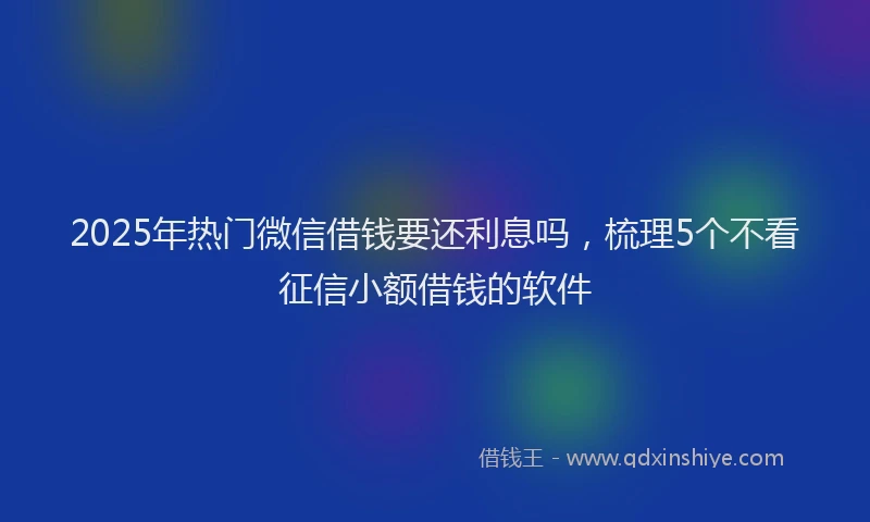 2025年热门微信借钱要还利息吗，梳理5个不看征信小额借钱的软件
