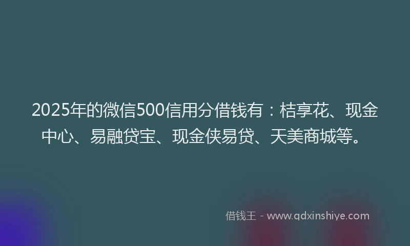 2025年的微信500信用分借钱有:桔享花、现金中心、易融贷宝、现金侠易贷、天美商城等。