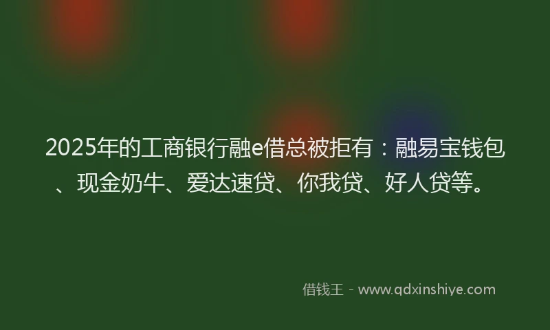 2025年的工商银行融e借总被拒有:融易宝钱包、现金奶牛、爱达速贷、你我贷、好人贷等。