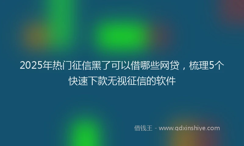 2025年热门征信黑了可以借哪些网贷，梳理5个快速下款无视征信的软件