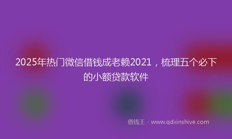 2025年热门微信借钱成老赖2021，梳理五个必下的小额贷款软件