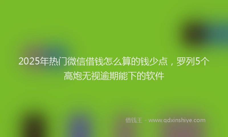 2025年热门微信借钱怎么算的钱少点,罗列5个高炮无视逾期能下的软件