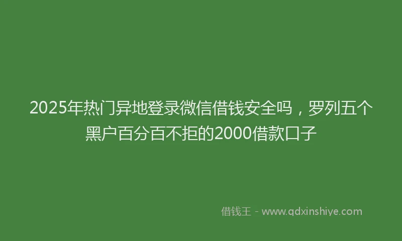 2025年热门异地登录微信借钱安全吗，罗列五个黑户百分百不拒的2000借款口子