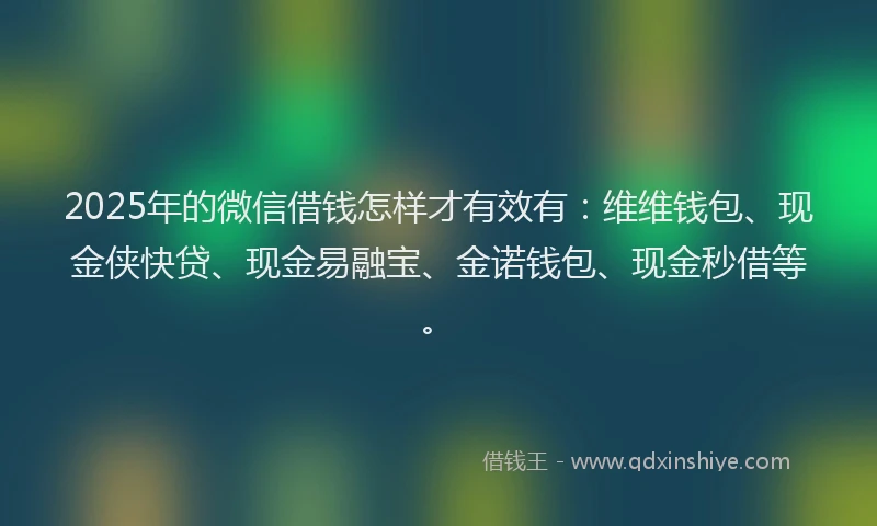 2025年的微信借钱怎样才有效有：维维钱包、现金侠快贷、现金易融宝、金诺钱包、现金秒借等。