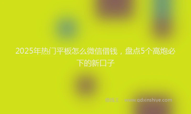 2025年热门平板怎么微信借钱，盘点5个高炮必下的新口子