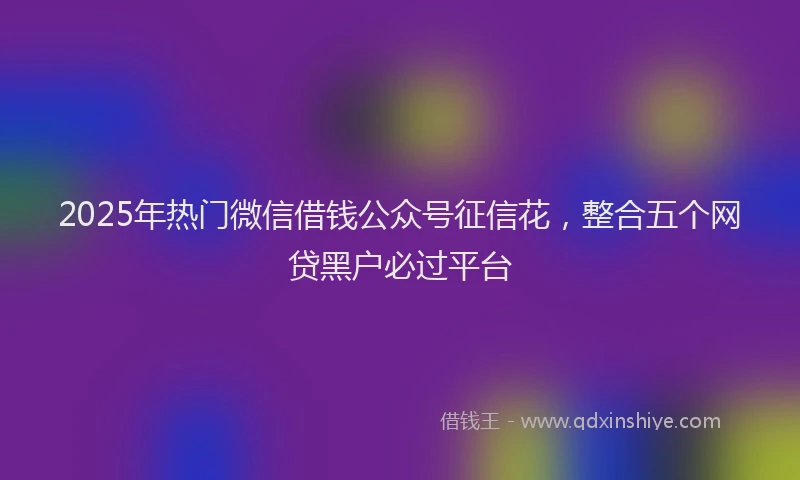 2025年热门微信借钱公众号征信花，整合五个网贷黑户必过平台