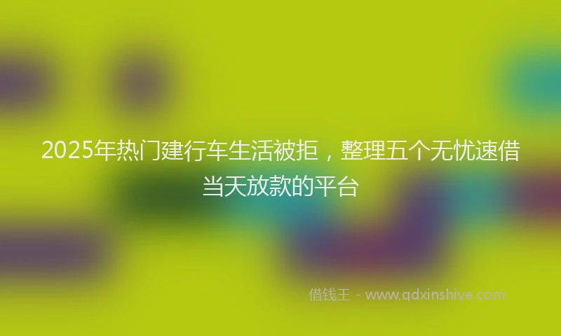2025年热门建行车生活被拒，整理五个无忧速借当天放款的平台