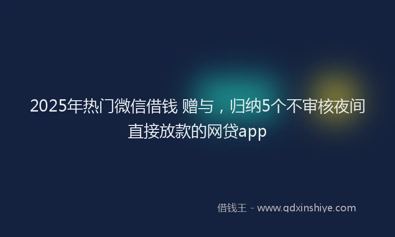 2025年热门微信借钱 赠与，归纳5个不审核夜间直接放款的网贷app
