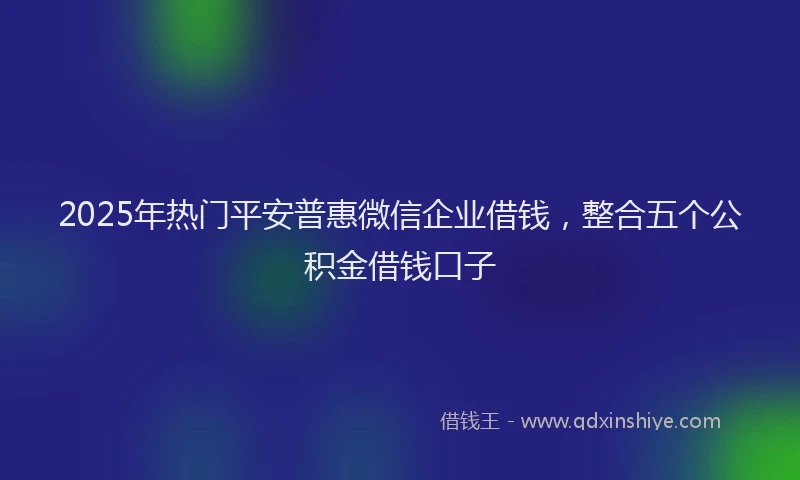 2025年热门平安普惠微信企业借钱，整合五个公积金借钱口子