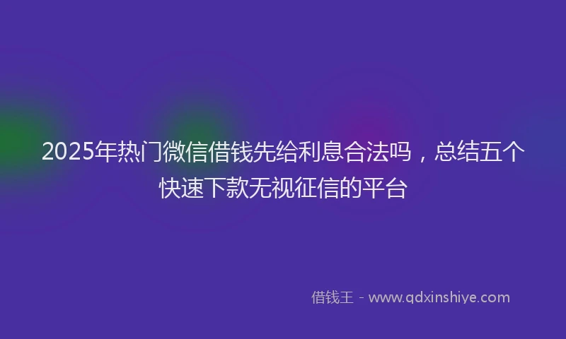 2025年热门微信借钱先给利息合法吗,总结五个快速下款无视征信的平台