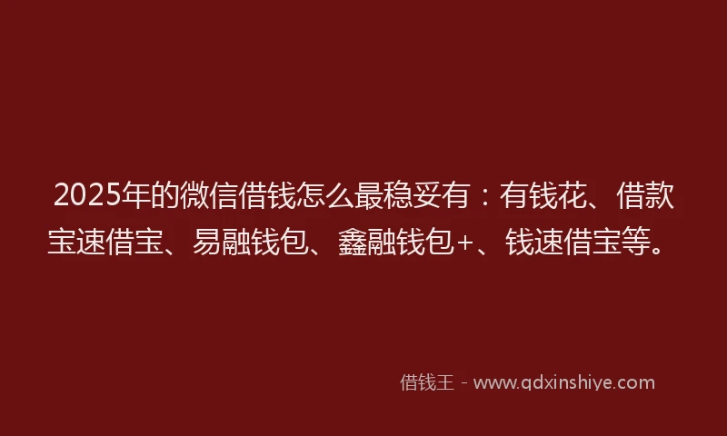 2025年的微信借钱怎么最稳妥有：有钱花、借款宝速借宝、易融钱包、鑫融钱包+、钱速借宝等。