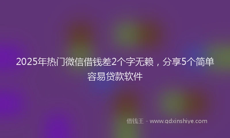 2025年热门微信借钱差2个字无赖，分享5个简单容易贷款软件