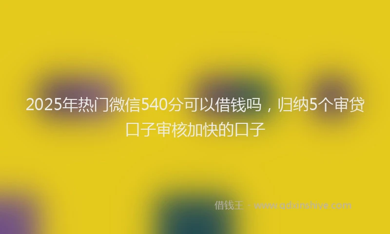 2025年热门微信540分可以借钱吗，归纳5个审贷口子审核加快的口子