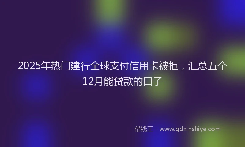 2025年热门建行全球支付信用卡被拒，汇总五个12月能贷款的口子