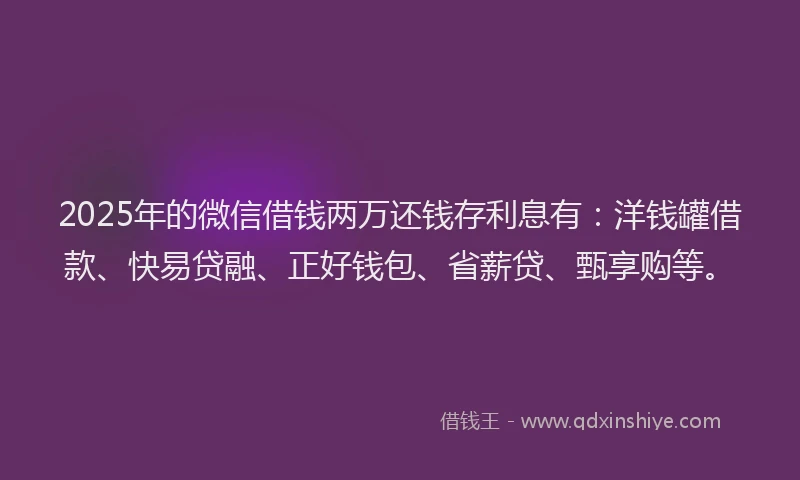 2025年的微信借钱两万还钱存利息有：洋钱罐借款、快易贷融、正好钱包、省薪贷、甄享购等。