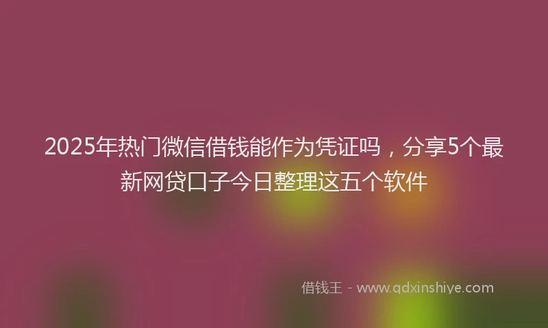 2025年热门微信借钱能作为凭证吗，分享5个最新网贷口子今日整理这五个软件