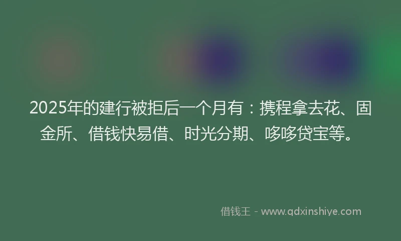 2025年的建行被拒后一个月有：携程拿去花、固金所、借钱快易借、时光分期、哆哆贷宝等。