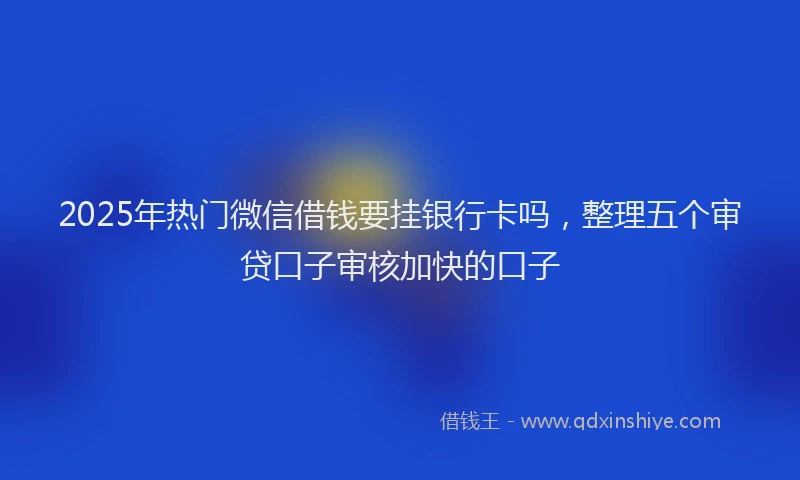 2025年热门微信借钱要挂银行卡吗,整理五个审贷口子审核加快的口子