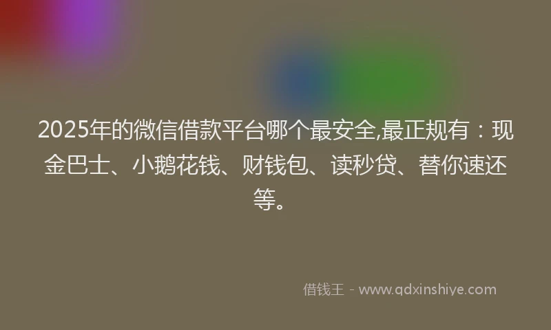 2025年的微信借款平台哪个最安全,最正规有：现金巴士、小鹅花钱、财钱包、读秒贷、替你速还等。