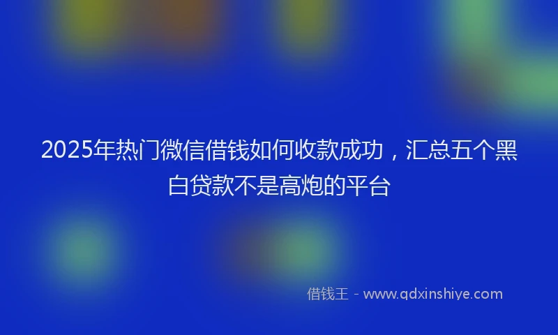 2025年热门微信借钱如何收款成功，汇总五个黑白贷款不是高炮的平台