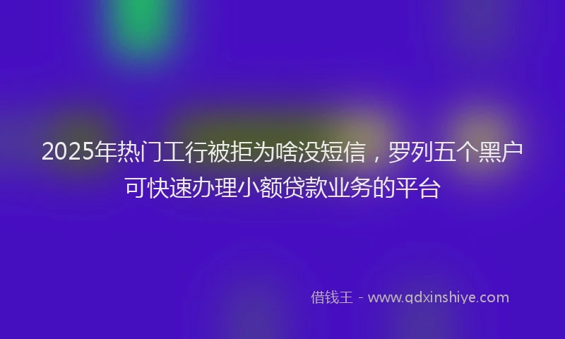 2025年热门工行被拒为啥没短信，罗列五个黑户可快速办理小额贷款业务的平台