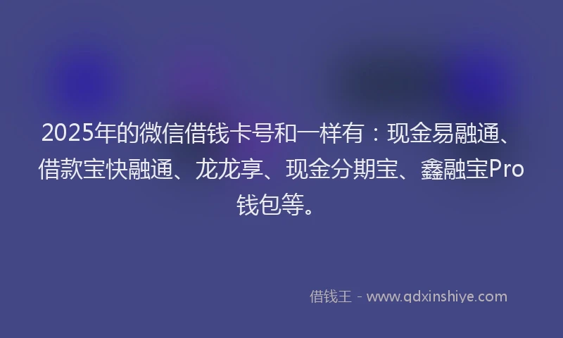2025年的微信借钱卡号和一样有：现金易融通、借款宝快融通、龙龙享、现金分期宝、鑫融宝Pro钱包等。
