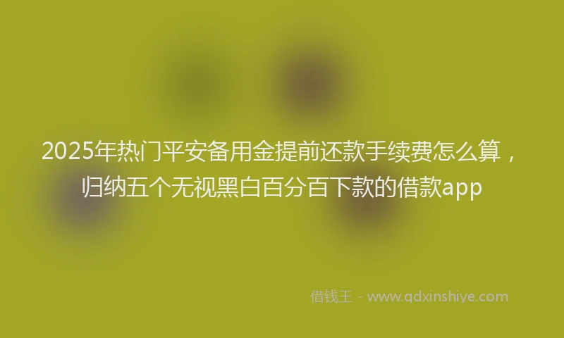 2025年热门平安备用金提前还款手续费怎么算，归纳五个无视黑白百分百下款的借款app