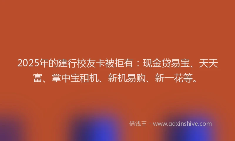 2025年的建行校友卡被拒有：现金贷易宝、天天富、掌中宝租机、新机易购、新一花等。