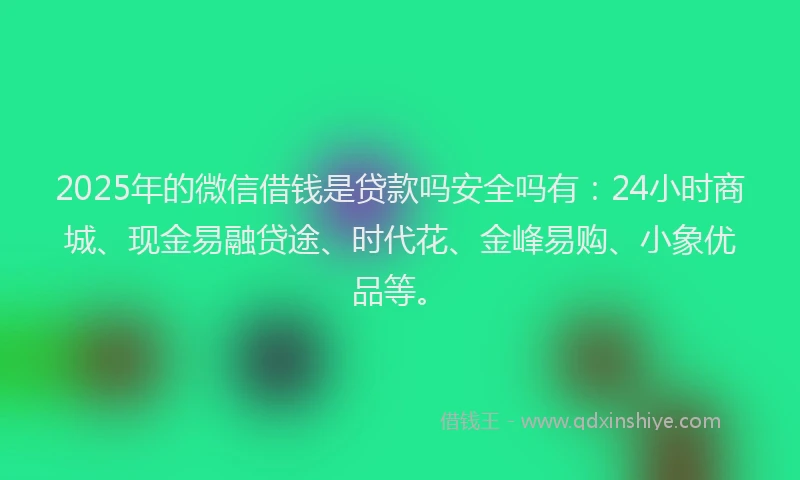 2025年的微信借钱是贷款吗安全吗有：24小时商城、现金易融贷途、时代花、金峰易购、小象优品等。