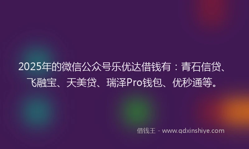 2025年的微信公众号乐优达借钱有：青石信贷、飞融宝、天美贷、瑞泽Pro钱包、优秒通等。