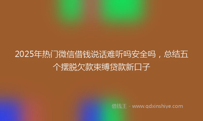 2025年热门微信借钱说话难听吗安全吗，总结五个摆脱欠款束缚贷款新口子