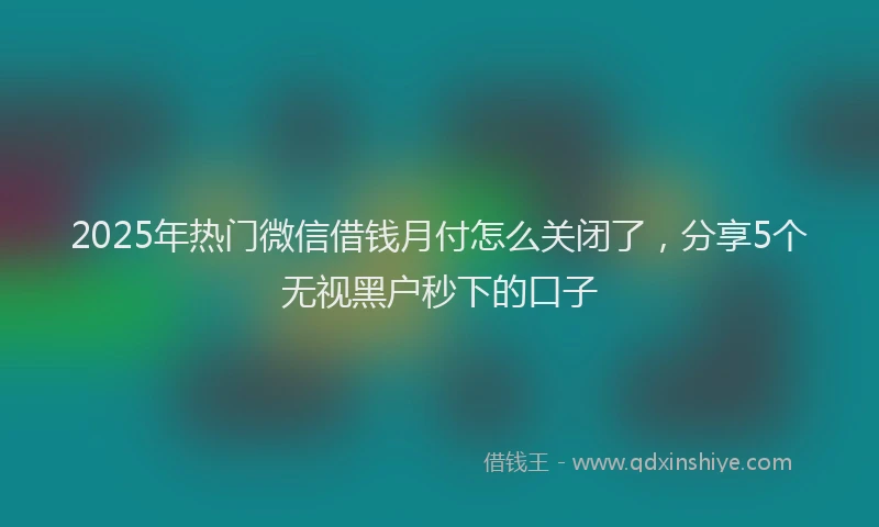 2025年热门微信借钱月付怎么关闭了，分享5个无视黑户秒下的口子
