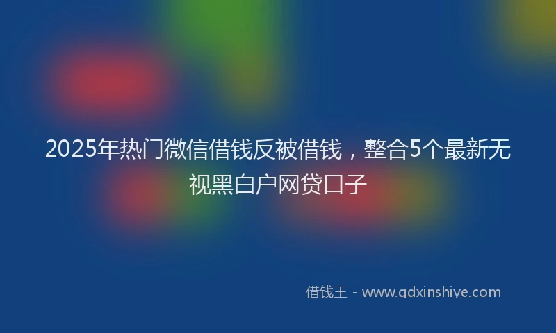 2025年热门微信借钱反被借钱，整合5个最新无视黑白户网贷口子