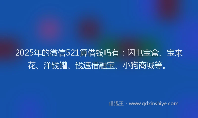 2025年的微信521算借钱吗有：闪电宝盒、宝来花、洋钱罐、钱速借融宝、小狗商城等。