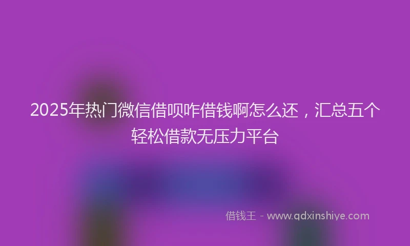 2025年热门微信借呗咋借钱啊怎么还，汇总五个轻松借款无压力平台