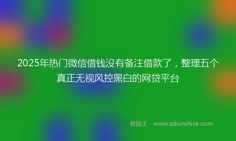 2025年热门微信借钱没有备注借款了，整理五个真正无视风控黑白的网贷平台