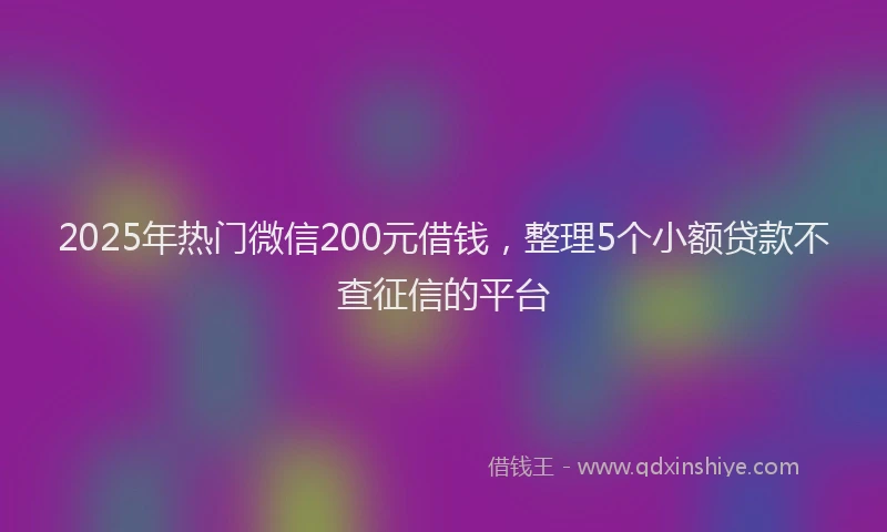 2025年热门微信200元借钱,整理5个小额贷款不查征信的平台