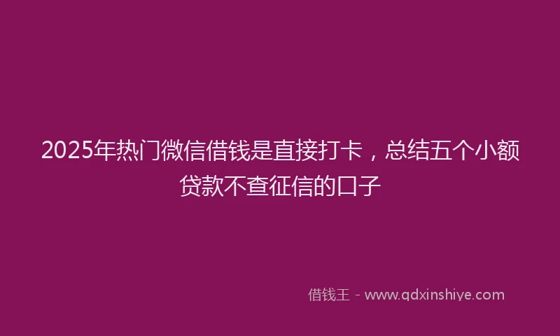 2025年热门微信借钱是直接打卡，总结五个小额贷款不查征信的口子