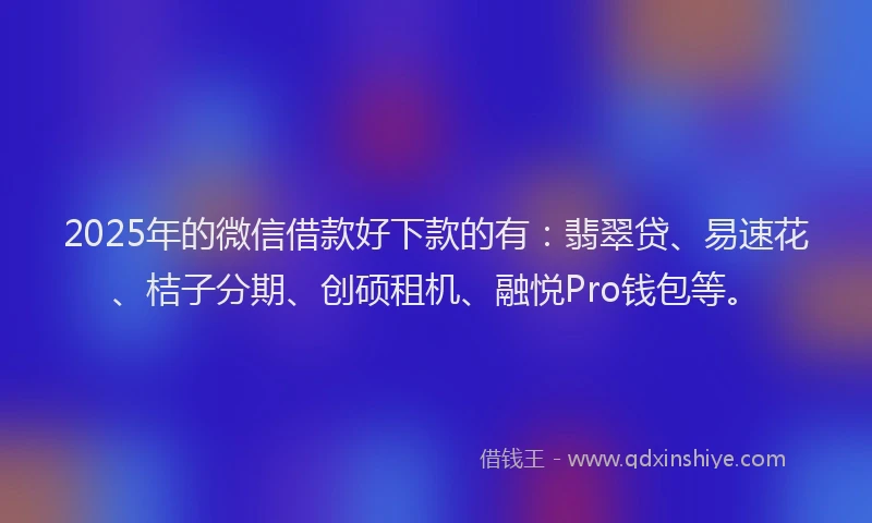 2025年的微信借款好下款的有：翡翠贷、易速花、桔子分期、创硕租机、融悦Pro钱包等。