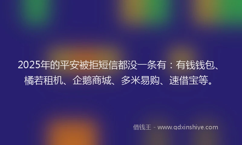 2025年的平安被拒短信都没一条有：有钱钱包、橘若租机、企鹅商城、多米易购、速借宝等。