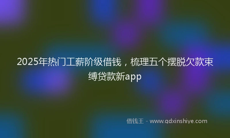2025年热门工薪阶级借钱，梳理五个摆脱欠款束缚贷款新app