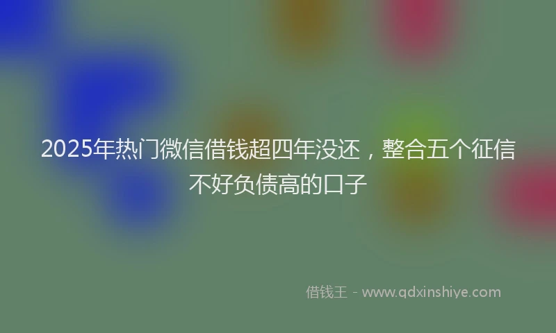 2025年热门微信借钱超四年没还，整合五个征信不好负债高的口子