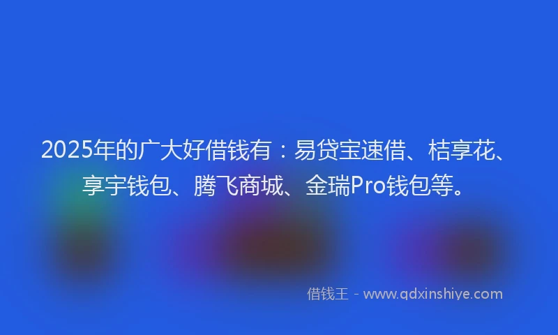 2025年的广大好借钱有:易贷宝速借、桔享花、享宇钱包、腾飞商城、金瑞Pro钱包等。