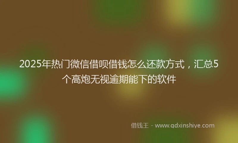 2025年热门微信借呗借钱怎么还款方式，汇总5个高炮无视逾期能下的软件