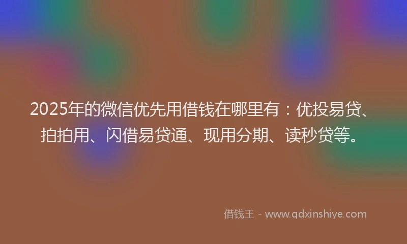 2025年的微信优先用借钱在哪里有：优投易贷、拍拍用、闪借易贷通、现用分期、读秒贷等。
